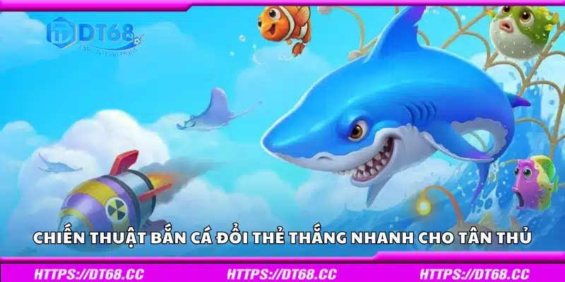 Chiến thuật bắn cá đổi thẻ thắng nhanh cho tân thủ